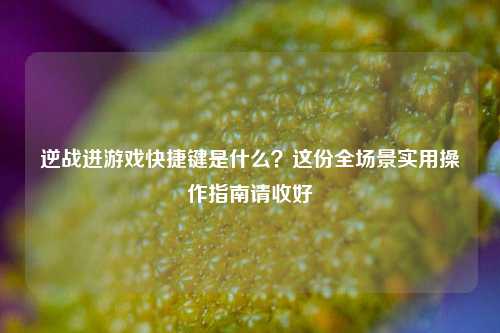 逆战进游戏快捷键是什么？这份全场景实用操作指南请收好