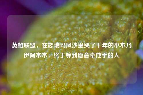 英雄联盟，在恕瑞玛风沙里哭了千年的小木乃伊阿木木，终于等到愿意牵他手的人