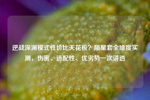 逆战深渊模式性价比天花板?陨星套全维度实测,伤害、适配性、优劣势一次讲透