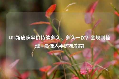 LOL新皮肤半价持续多久、多久一次?全规则梳理+最佳入手时机指南