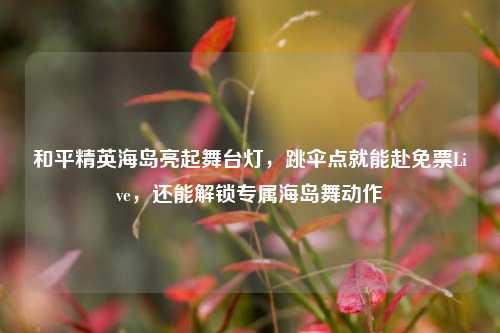和平精英海岛亮起舞台灯，跳伞点就能赴免票Live，还能解锁专属海岛舞动作