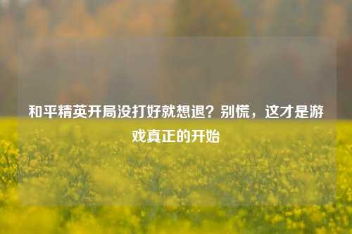 和平精英开局没打好就想退？别慌，这才是游戏真正的开始