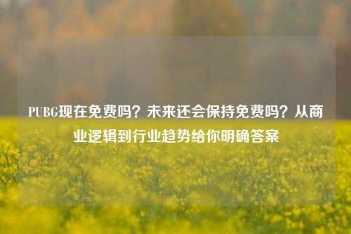 PUBG现在免费吗?未来还会保持免费吗?从商业逻辑到行业趋势给你明确答案