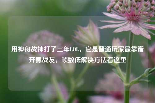用神舟战神打了三年LOL，它是普通玩家最靠谱开黑战友，帧数低解决方法看这里