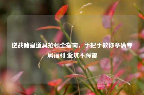 逆战睹皇道具抢领全指南，手把手教你拿满专属福利 避坑不踩雷