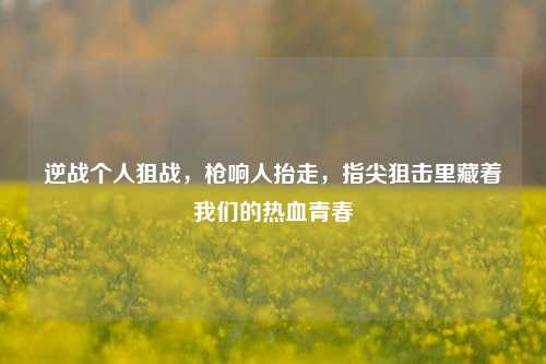 逆战个人狙战，枪响人抬走，指尖狙击里藏着我们的热血青春
