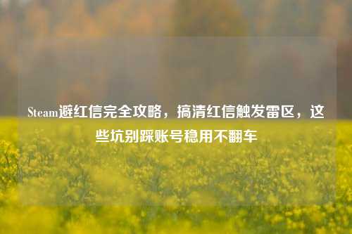 Steam避红信完全攻略，搞清红信触发雷区，这些坑别踩账号稳用不翻车