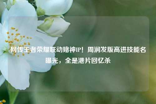 网传王者荣耀联动赌神IP！周润发版高进技能名曝光，全是港片回忆杀