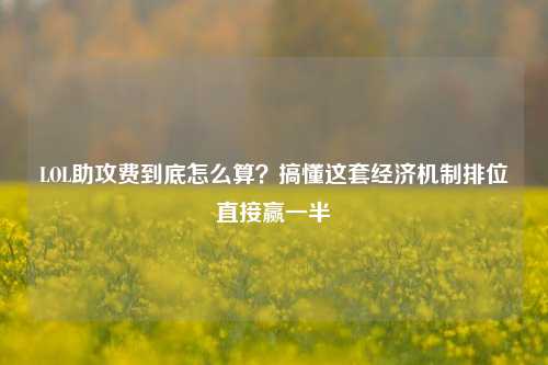 LOL助攻费到底怎么算？搞懂这套经济机制排位直接赢一半