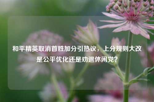 和平精英取消首胜加分引热议，上分规则大改是公平优化还是劝退休闲党？