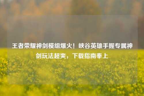 王者荣耀神剑模组爆火！峡谷英雄手握专属神剑玩法超爽，下载指南奉上