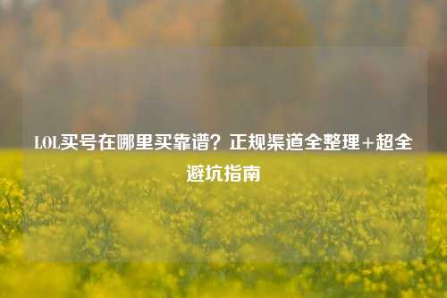 LOL买号在哪里买靠谱？正规渠道全整理+超全避坑指南