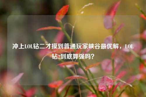 冲上LOL钻二才摸到普通玩家峡谷最优解，LOL钻2到底算强吗？