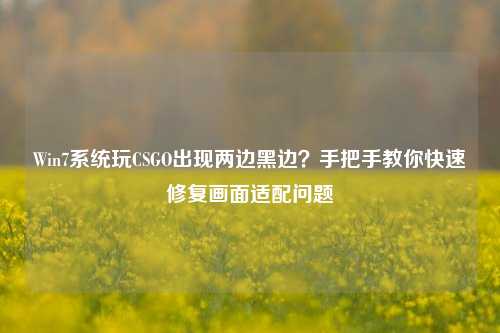 Win7系统玩CSGO出现两边黑边？手把手教你快速修复画面适配问题