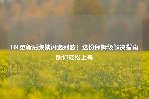 LOL更新后频繁闪退别愁！这份保姆级解决指南助你轻松上号