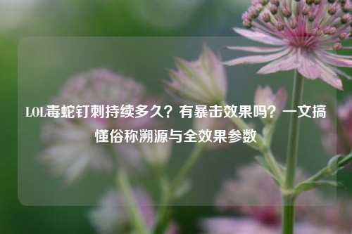 LOL毒蛇钉刺持续多久？有暴击效果吗？一文搞懂俗称溯源与全效果参数