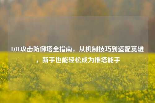 LOL攻击防御塔全指南，从机制技巧到适配英雄，新手也能轻松成为推塔能手