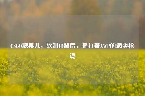 CSGO糖果儿，软甜ID背后，是扛着AWP的飒爽枪魂