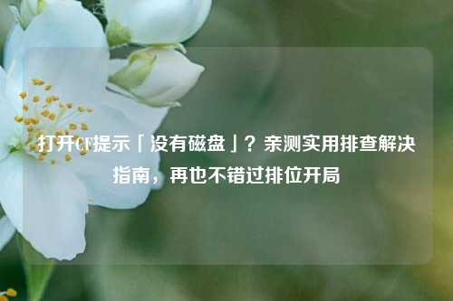 打开CF提示「没有磁盘」？亲测实用排查解决指南，再也不错过排位开局