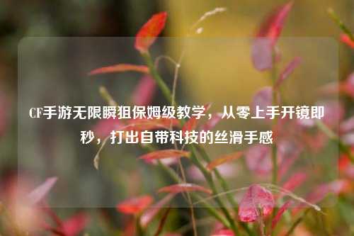 CF手游无限瞬狙保姆级教学，从零上手开镜即秒，打出自带科技的丝滑手感