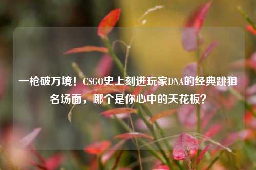 一枪破万境！CSGO史上刻进玩家DNA的经典跳狙名场面，哪个是你心中的天花板？
