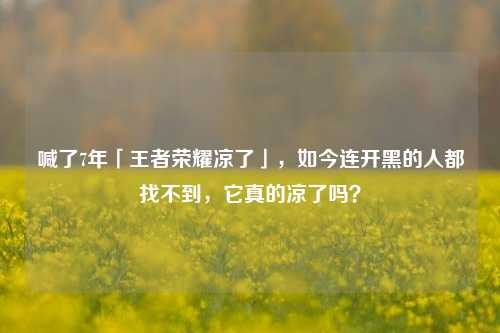 喊了7年「王者荣耀凉了」，如今连开黑的人都找不到，它真的凉了吗？