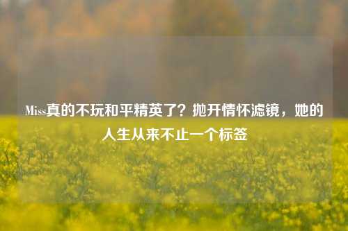 Miss真的不玩和平精英了？抛开情怀滤镜，她的人生从来不止一个标签