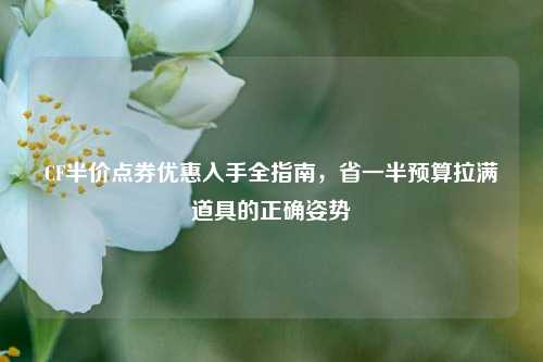 CF半价点券优惠入手全指南，省一半预算拉满道具的正确姿势