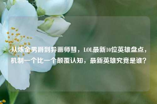 从炼金男爵到异画师彗，LOL最新10位英雄盘点，机制一个比一个颠覆认知，最新英雄究竟是谁？
