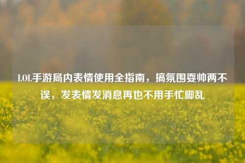 LOL手游局内表情使用全指南，搞氛围耍帅两不误，发表情发消息再也不用手忙脚乱