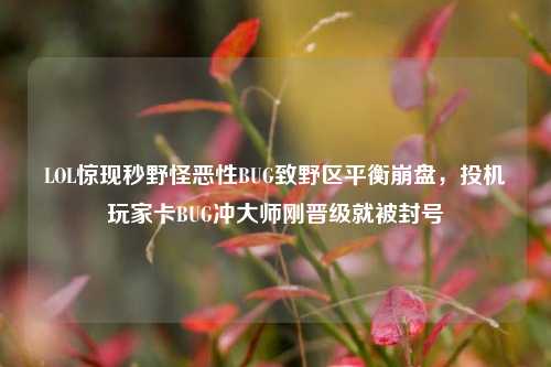 LOL惊现秒野怪恶性BUG致野区平衡崩盘,投机玩家卡BUG冲大师刚晋级就被封号