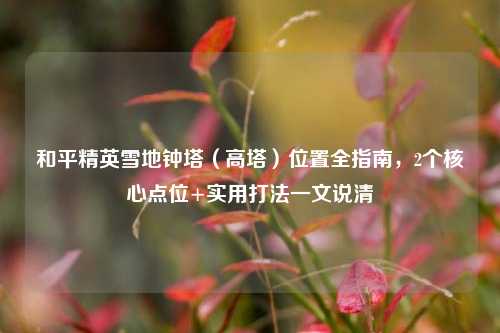 和平精英雪地钟塔（高塔）位置全指南，2个核心点位+实用打法一文说清