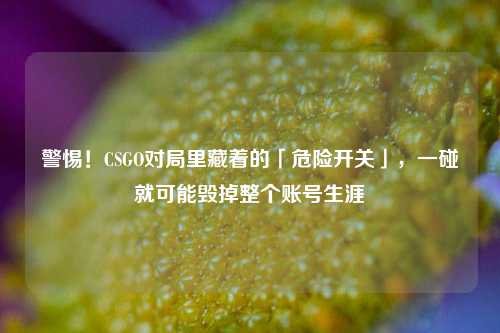 警惕！CSGO对局里藏着的「危险开关」，一碰就可能毁掉整个账号生涯