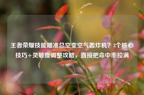 王者荣耀技能瞄准总空变空气轰炸机？3个核心技巧+灵敏度调整攻略，直接把命中率拉满