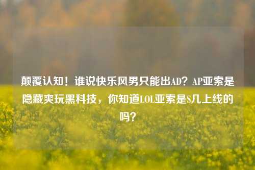颠覆认知！谁说快乐风男只能出AD？AP亚索是隐藏爽玩黑科技，你知道LOL亚索是S几上线的吗？