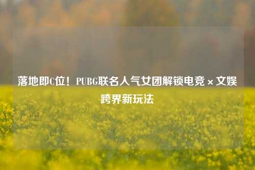 落地即C位！PUBG联名人气女团解锁电竞×文娱跨界新玩法