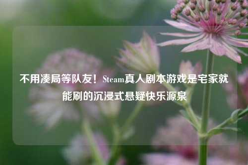 不用凑局等队友！Steam真人剧本游戏是宅家就能刷的沉浸式悬疑快乐源泉