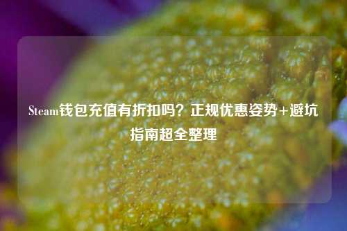 Steam钱包充值有折扣吗？正规优惠姿势+避坑指南超全整理
