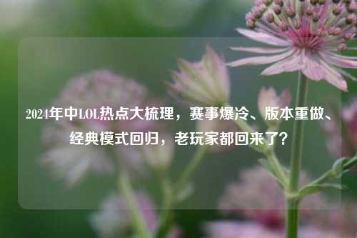 2024年中LOL热点大梳理，赛事爆冷、版本重做、经典模式回归，老玩家都回来了？
