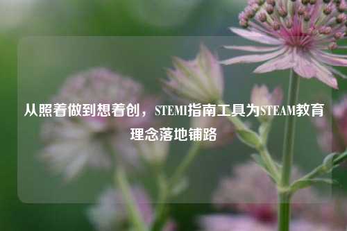 从照着做到想着创，STEMI指南工具为STEAM教育理念落地铺路
