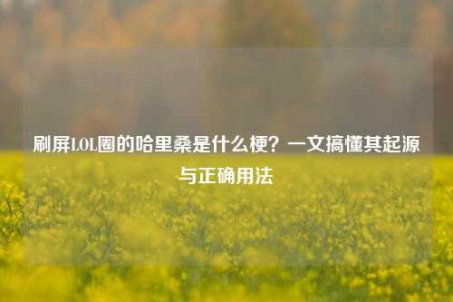 刷屏LOL圈的哈里桑是什么梗？一文搞懂其起源与正确用法