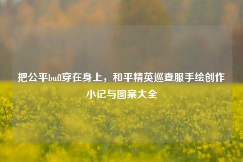 把公平buff穿在身上，和平精英巡查服手绘创作小记与图案大全