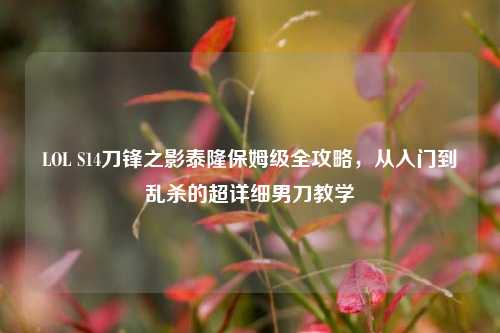 LOL S14刀锋之影泰隆保姆级全攻略，从入门到乱杀的超详细男刀教学