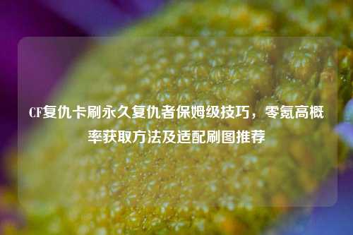 CF复仇卡刷永久复仇者保姆级技巧，零氪高概率获取方法及适配刷图推荐
