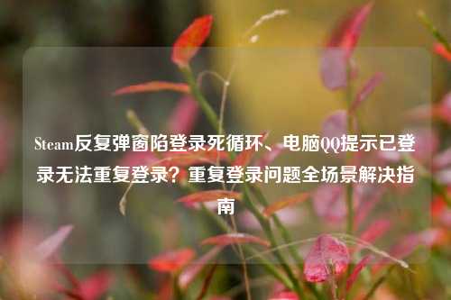 Steam反复弹窗陷登录死循环、电脑QQ提示已登录无法重复登录？重复登录问题全场景解决指南