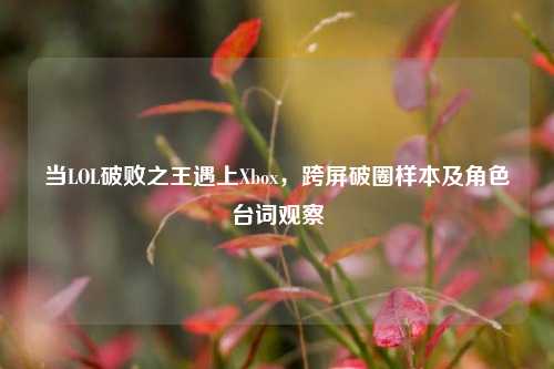 当LOL破败之王遇上Xbox，跨屏破圈样本及角色台词观察