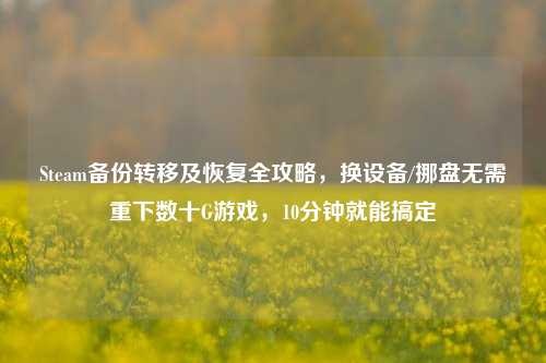 Steam备份转移及恢复全攻略，换设备/挪盘无需重下数十G游戏，10分钟就能搞定