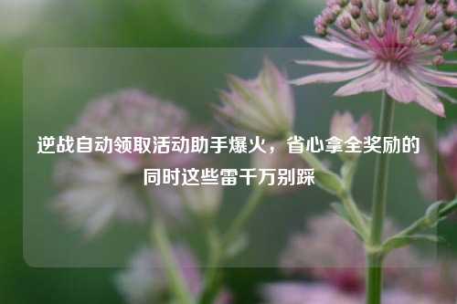 逆战自动领取活动助手爆火，省心拿全奖励的同时这些雷千万别踩