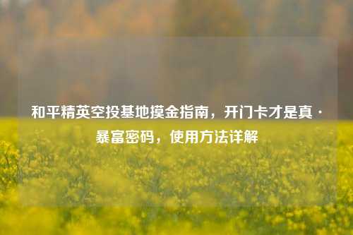 和平精英空投基地摸金指南，开门卡才是真·暴富密码，使用方法详解