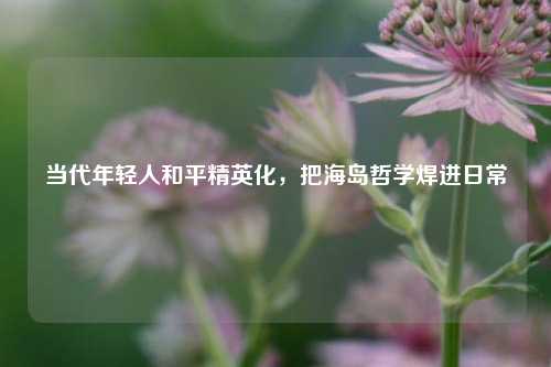 当代年轻人和平精英化，把海岛哲学焊进日常